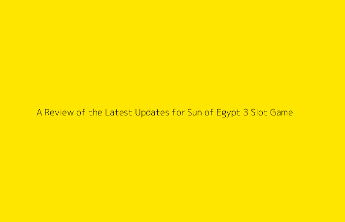 A Review of the Latest Updates for Sun of Egypt 3 Slot Game